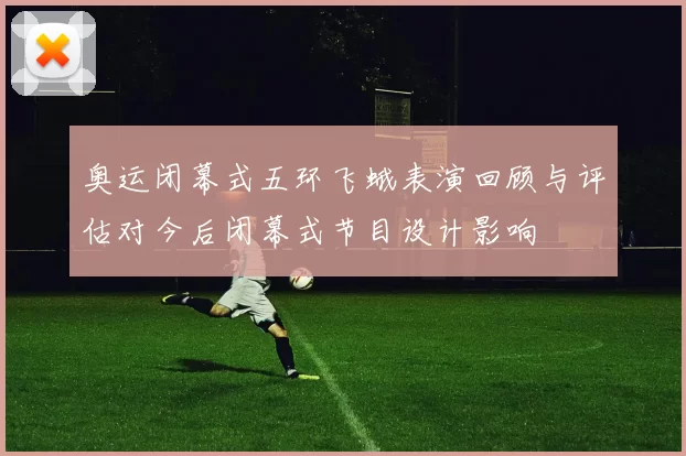 奥运闭幕式五环飞蛾表演回顾与评估对今后闭幕式节目设计影响