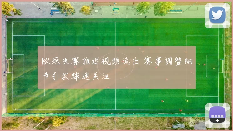 欧冠决赛推迟视频流出 赛事调整细节引发球迷关注