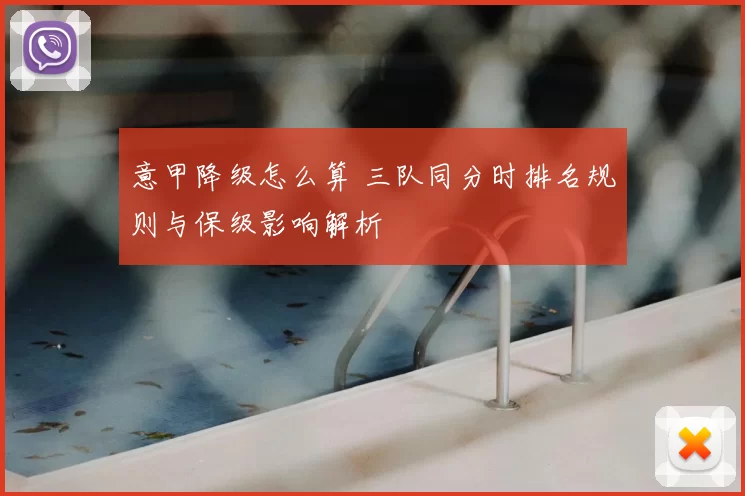 意甲降级怎么算 三队同分时排名规则与保级影响解析