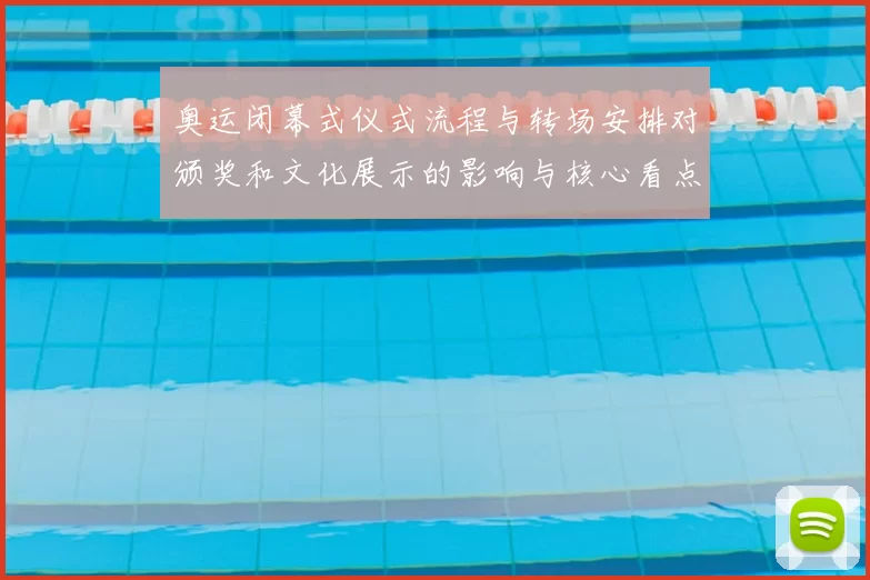 奥运闭幕式仪式流程与转场安排对颁奖和文化展示的影响与核心看点