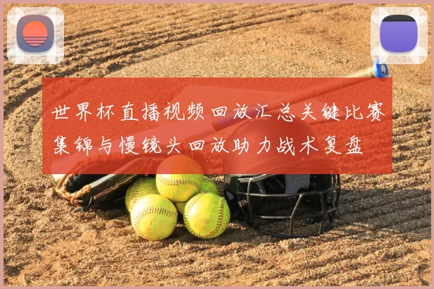 世界杯直播视频回放汇总关键比赛集锦与慢镜头回放助力战术复盘