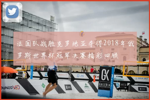 法国队战胜克罗地亚夺得2018年俄罗斯世界杯冠军决赛精彩回顾