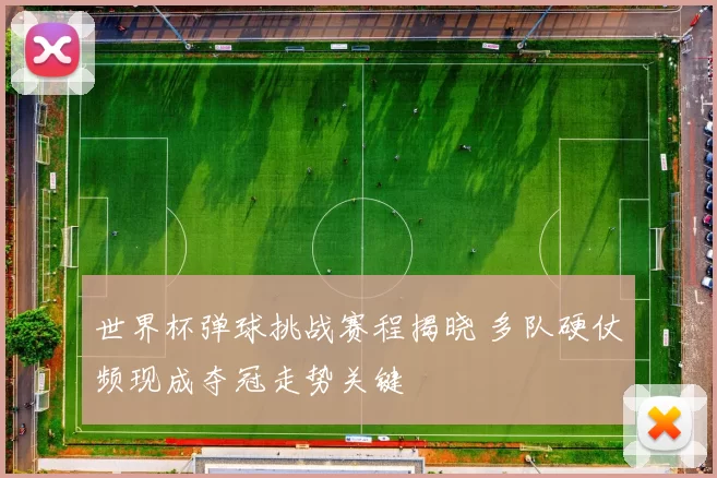 世界杯弹球挑战赛程揭晓 多队硬仗频现成夺冠走势关键