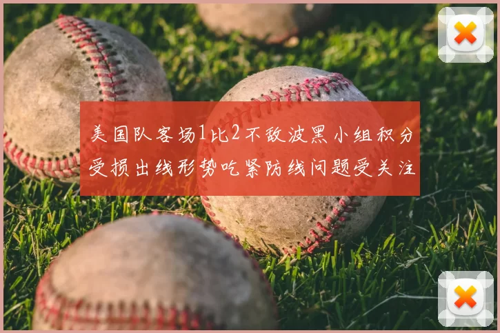 美国队客场1比2不敌波黑小组积分受损出线形势吃紧防线问题受关注
