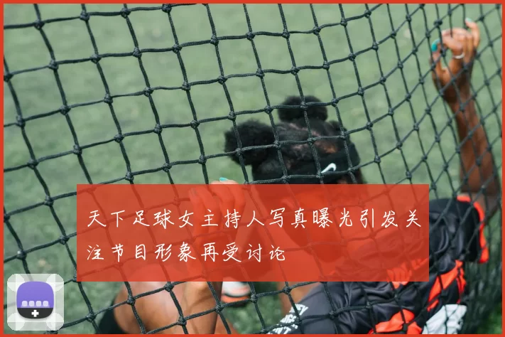 天下足球女主持人写真曝光引发关注节目形象再受讨论