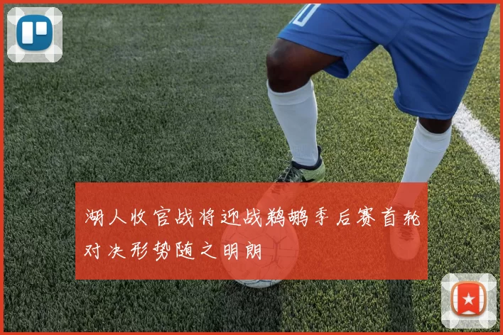 湖人收官战将迎战鹈鹕季后赛首轮对决形势随之明朗