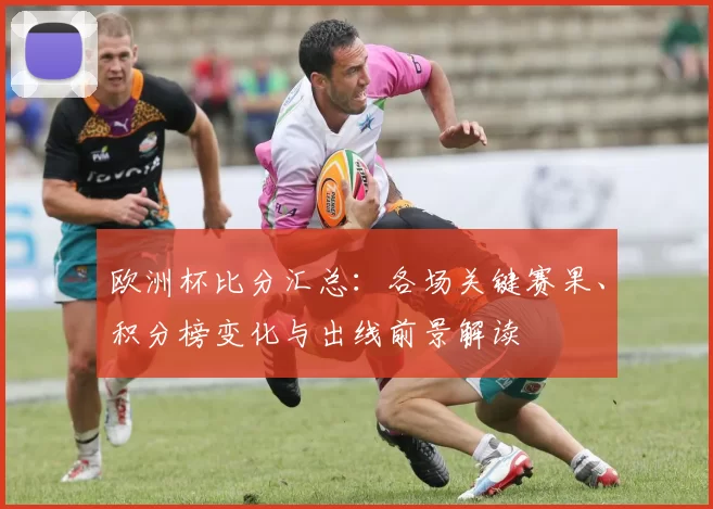 欧洲杯比分汇总：各场关键赛果、积分榜变化与出线前景解读