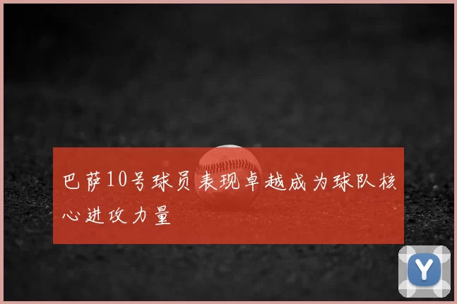 巴萨10号球员表现卓越成为球队核心进攻力量
