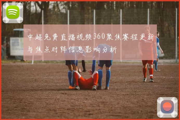 中超免费直播视频360聚焦赛程更新与焦点对阵信息影响分析