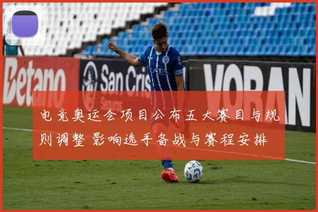 电竞奥运会项目公布五大赛目与规则调整 影响选手备战与赛程安排