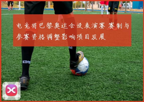 电竞将巴黎奥运会设表演赛 赛制与参赛资格调整影响项目发展