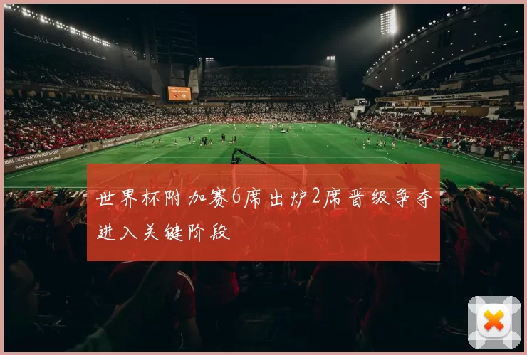 世界杯附加赛6席出炉2席晋级争夺进入关键阶段