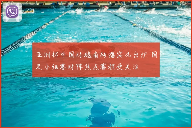 亚洲杯中国对越南转播实况出炉 国足小组赛对阵焦点赛程受关注