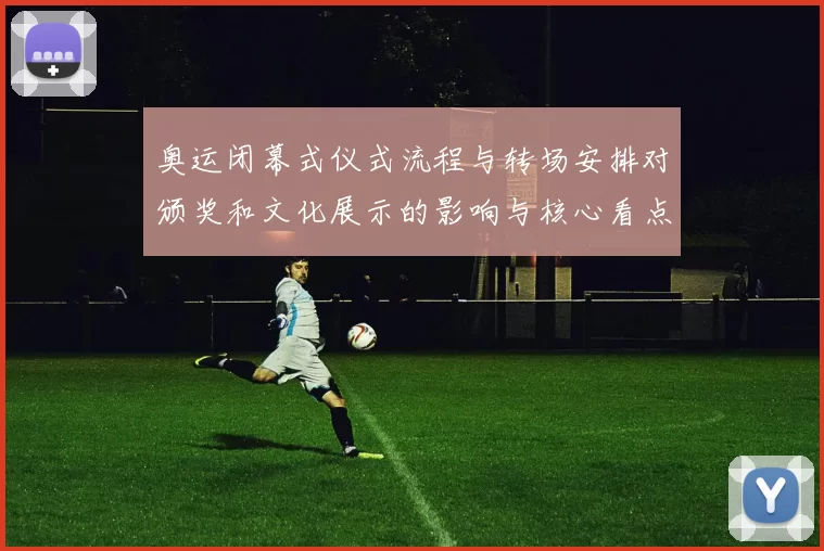 奥运闭幕式仪式流程与转场安排对颁奖和文化展示的影响与核心看点