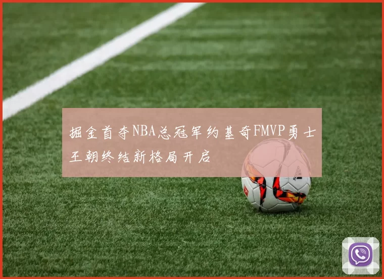 掘金首夺NBA总冠军约基奇FMVP勇士王朝终结新格局开启