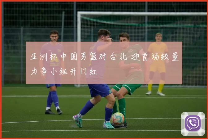 亚洲杯中国男篮对台北 迎首场较量力争小组开门红