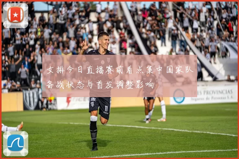 女排今日直播赛前看点集中国家队备战状态与首发调整影响