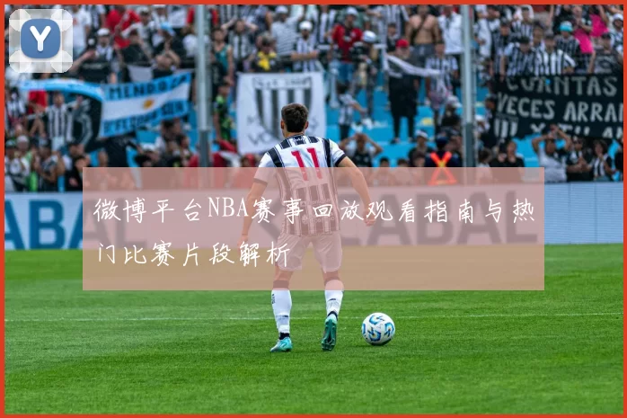 微博平台NBA赛事回放观看指南与热门比赛片段解析
