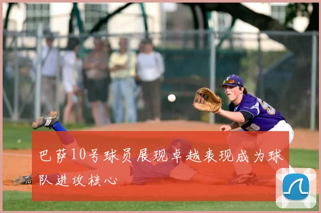 巴萨10号球员展现卓越表现成为球队进攻核心