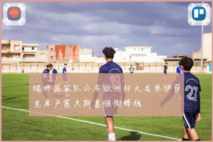 瑞典国家队公布欧洲杯大名单伊萨克库卢塞夫斯基领衔锋线