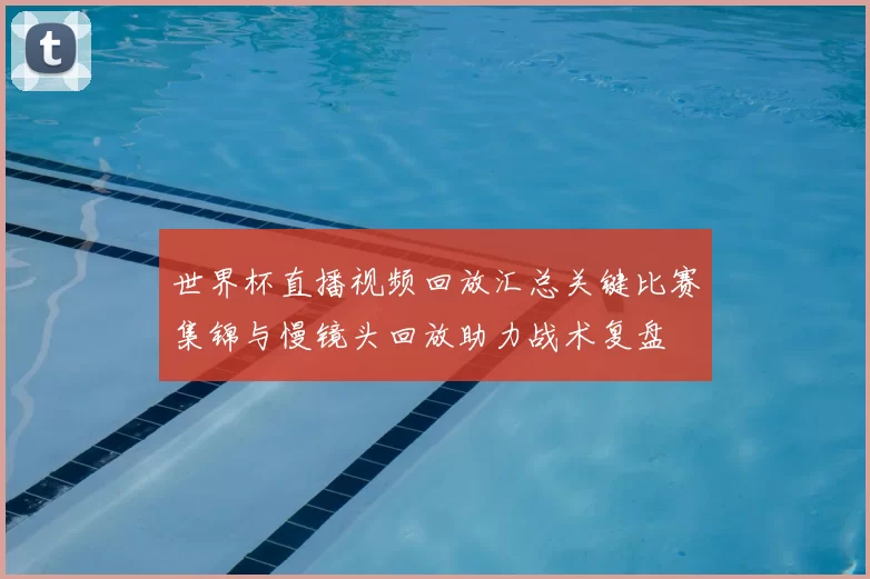 世界杯直播视频回放汇总关键比赛集锦与慢镜头回放助力战术复盘