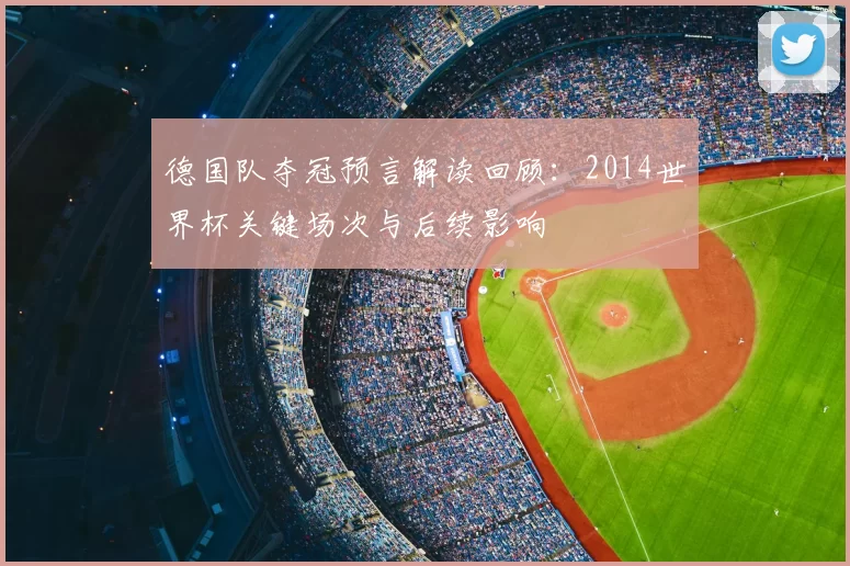德国队夺冠预言解读回顾：2014世界杯关键场次与后续影响