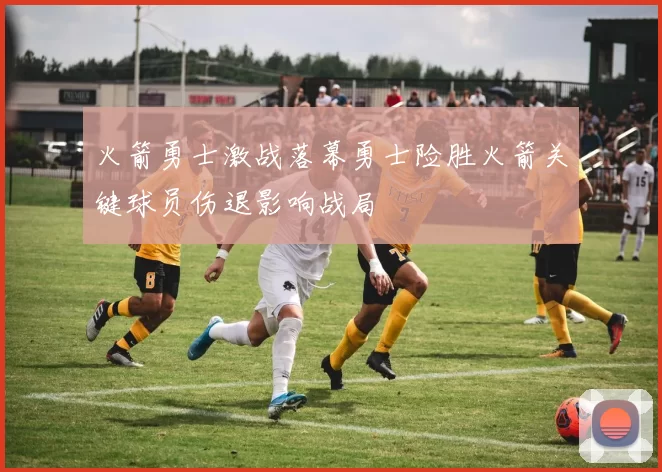 火箭勇士激战落幕勇士险胜火箭关键球员伤退影响战局