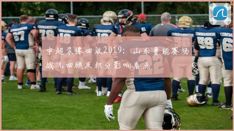 中超录像回放2019：山东鲁能赛场战况回顾及积分影响看点