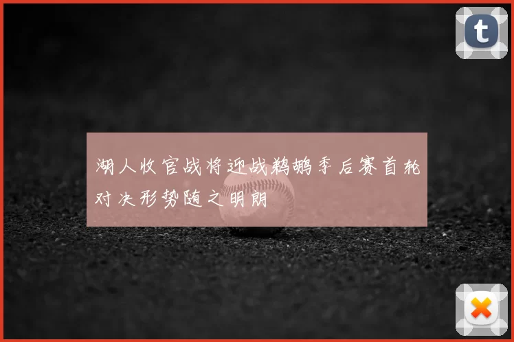 湖人收官战将迎战鹈鹕季后赛首轮对决形势随之明朗