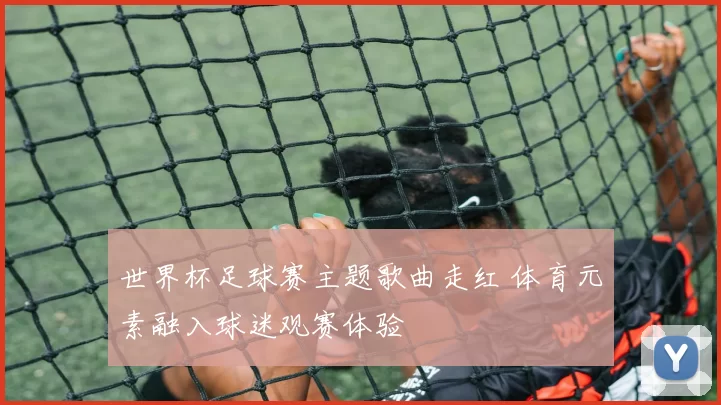 世界杯足球赛主题歌曲走红 体育元素融入球迷观赛体验