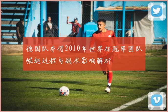德国队夺得2010年世界杯冠军团队崛起过程与战术影响解析