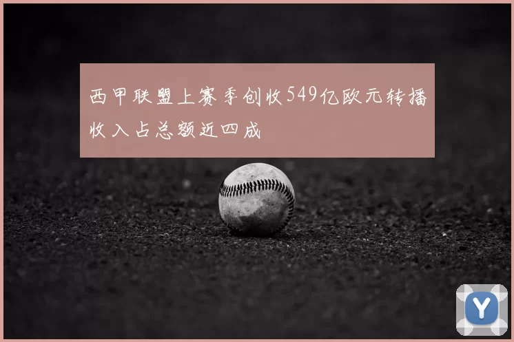 西甲联盟上赛季创收549亿欧元转播收入占总额近四成