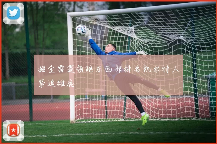 掘金雷霆领跑东西部排名凯尔特人紧追雄鹿