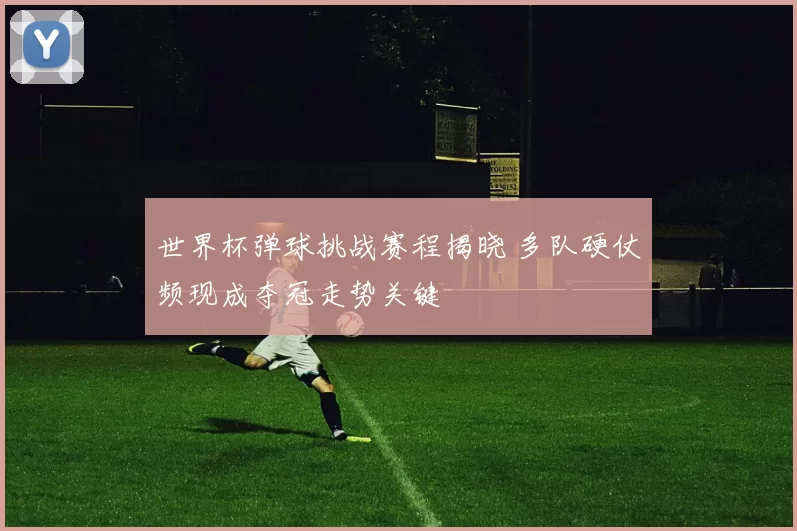 世界杯弹球挑战赛程揭晓 多队硬仗频现成夺冠走势关键