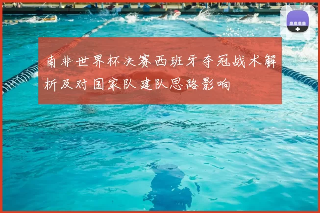 南非世界杯决赛西班牙夺冠战术解析及对国家队建队思路影响