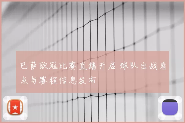 巴萨欧冠比赛直播开启 球队出战看点与赛程信息发布