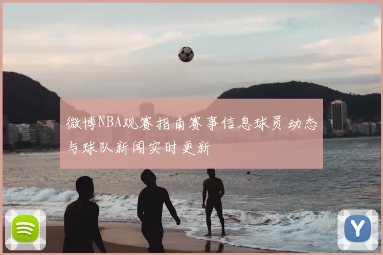 微博NBA观赛指南赛事信息球员动态与球队新闻实时更新