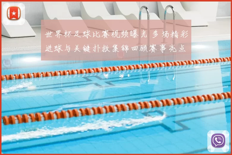 世界杯足球比赛视频曝光 多场精彩进球与关键扑救集锦回顾赛事亮点