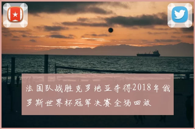 法国队战胜克罗地亚夺得2018年俄罗斯世界杯冠军决赛全场回放