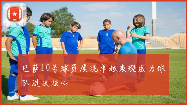 巴萨10号球员展现卓越表现成为球队进攻核心