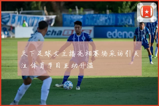天下足球女主播亮相赛场采访引关注 体育节目互动升温