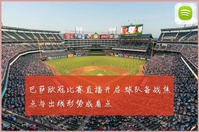 巴萨欧冠比赛直播开启 球队备战焦点与出线形势成看点