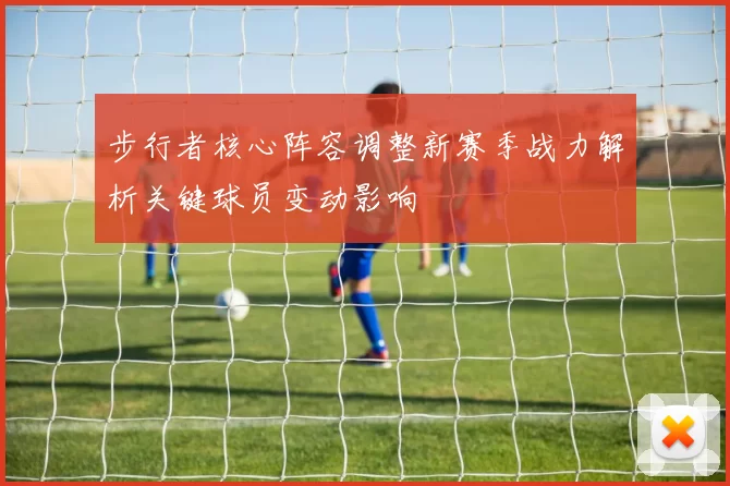 步行者核心阵容调整新赛季战力解析关键球员变动影响