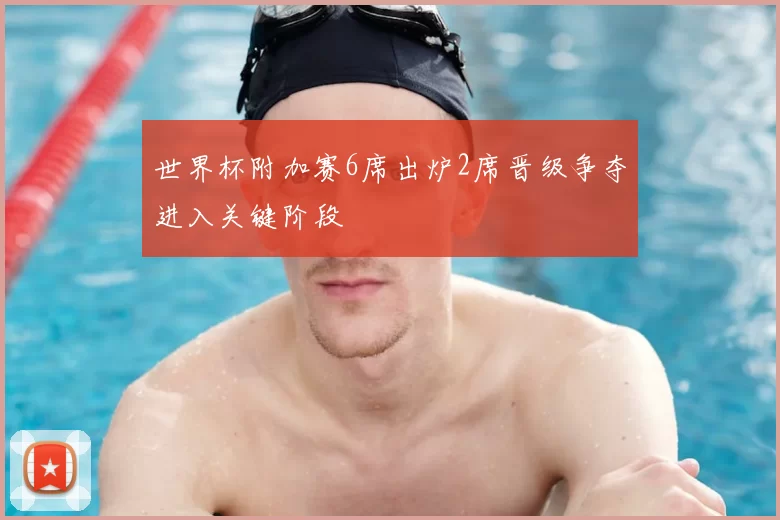 世界杯附加赛6席出炉2席晋级争夺进入关键阶段