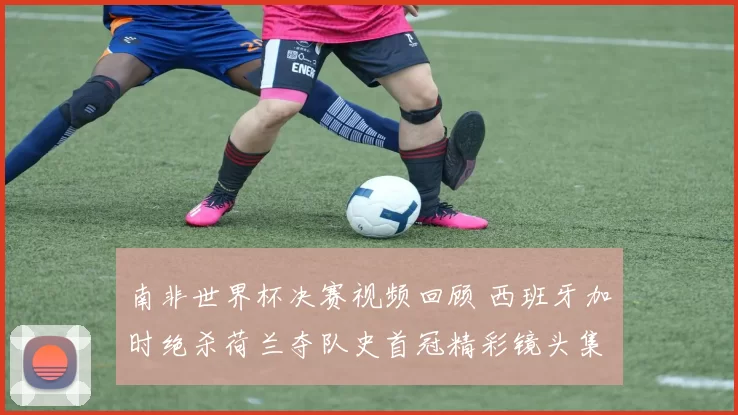 南非世界杯决赛视频回顾 西班牙加时绝杀荷兰夺队史首冠精彩镜头集锦