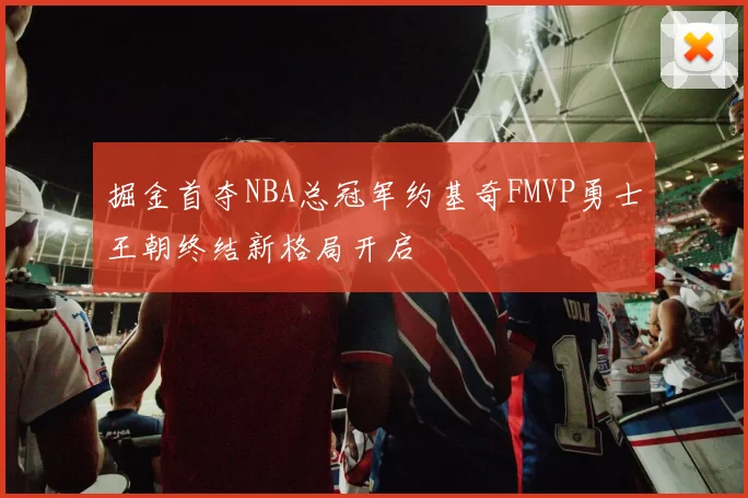 掘金首夺NBA总冠军约基奇FMVP勇士王朝终结新格局开启