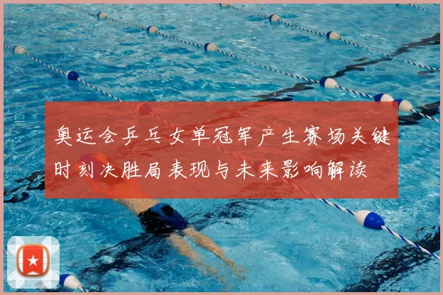 奥运会乒乓女单冠军产生赛场关键时刻决胜局表现与未来影响解读