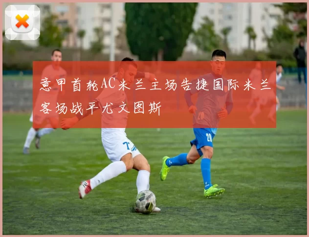 意甲首轮AC米兰主场告捷国际米兰客场战平尤文图斯