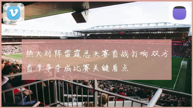 热火对阵雷霆总决赛首战打响 双方首节争夺成比赛关键看点