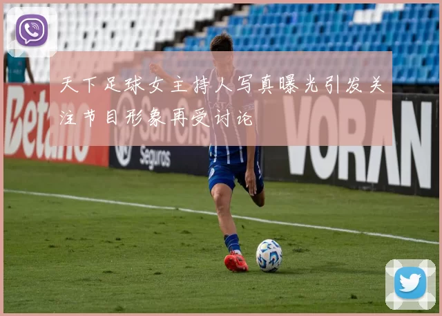 天下足球女主持人写真曝光引发关注节目形象再受讨论